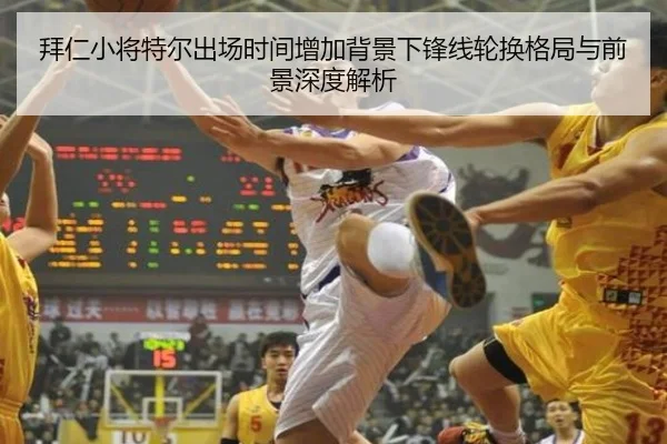拜仁小将特尔出场时间增加背景下锋线轮换格局与前景深度解析