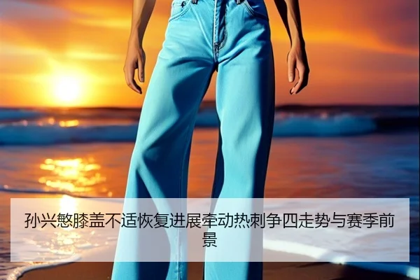 孙兴慜膝盖不适恢复进展牵动热刺争四走势与赛季前景
