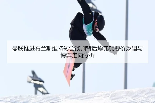 曼联推进布兰斯维特转会谈判背后埃弗顿要价逻辑与博弈走向分析