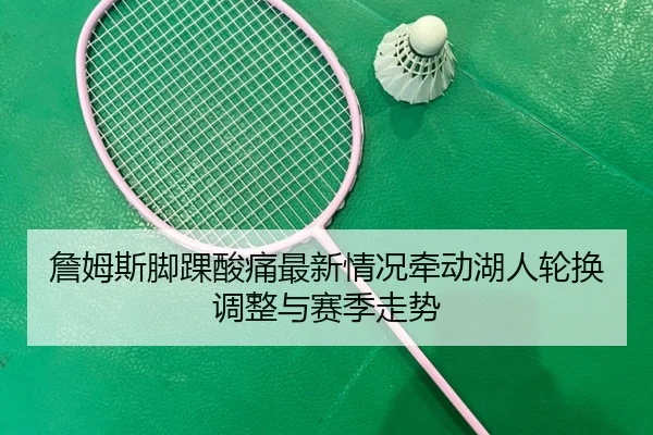 詹姆斯脚踝酸痛最新情况牵动湖人轮换调整与赛季走势