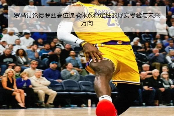 罗马讨论德罗西高位逼抢体系稳定性的现实考验与未来方向