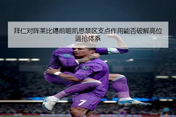 拜仁对阵莱比锡前瞻凯恩禁区支点作用能否破解高位逼抢体系