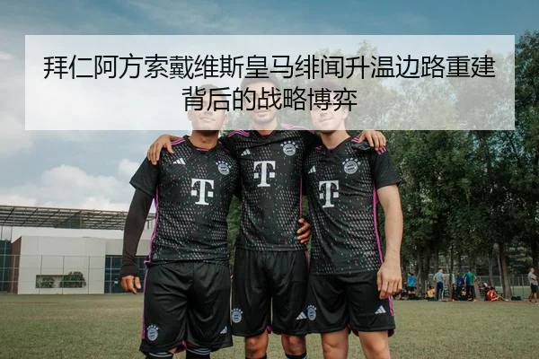 拜仁阿方索戴维斯皇马绯闻升温边路重建背后的战略博弈