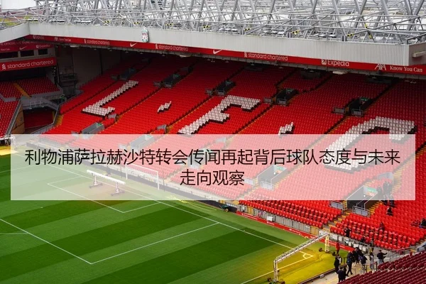 利物浦萨拉赫沙特转会传闻再起背后球队态度与未来走向观察