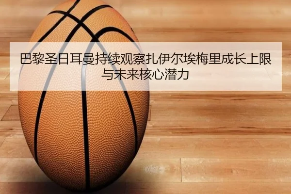 巴黎圣日耳曼持续观察扎伊尔埃梅里成长上限与未来核心潜力