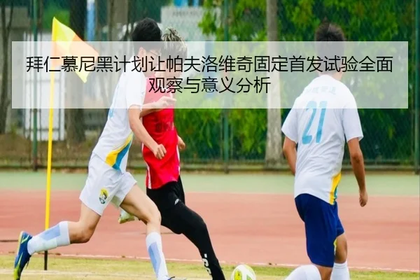 拜仁慕尼黑计划让帕夫洛维奇固定首发试验全面观察与意义分析