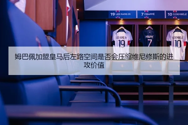姆巴佩加盟皇马后左路空间是否会压缩维尼修斯的进攻价值
