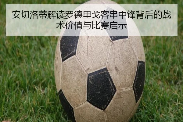 安切洛蒂解读罗德里戈客串中锋背后的战术价值与比赛启示