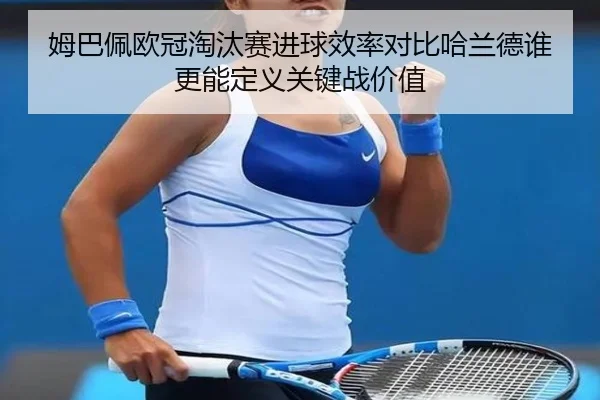 姆巴佩欧冠淘汰赛进球效率对比哈兰德谁更能定义关键战价值