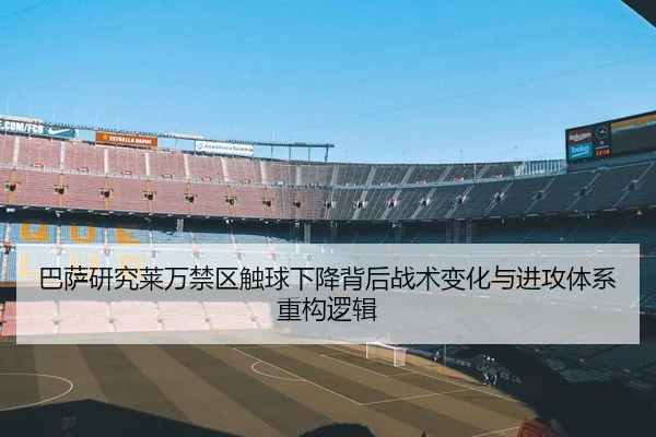 巴萨研究莱万禁区触球下降背后战术变化与进攻体系重构逻辑