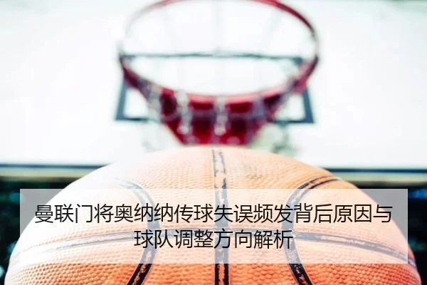 曼联门将奥纳纳传球失误频发背后原因与球队调整方向解析