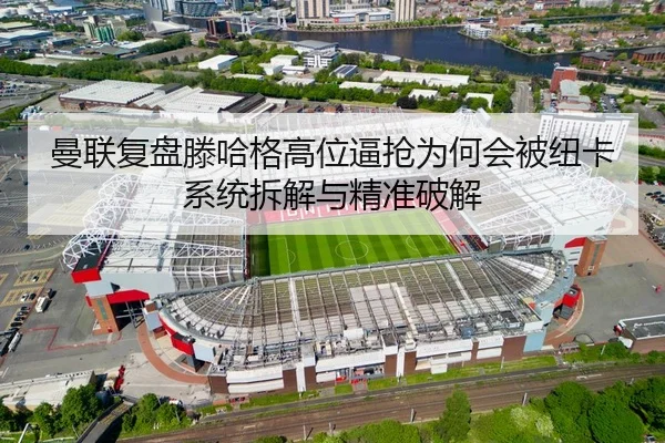 曼联复盘滕哈格高位逼抢为何会被纽卡系统拆解与精准破解