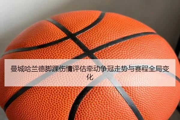 曼城哈兰德脚踝伤情评估牵动争冠走势与赛程全局变化