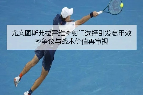 尤文图斯弗拉霍维奇射门选择引发意甲效率争议与战术价值再审视