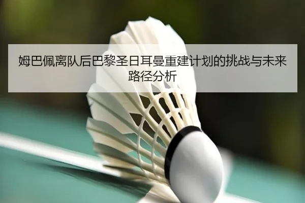 姆巴佩离队后巴黎圣日耳曼重建计划的挑战与未来路径分析
