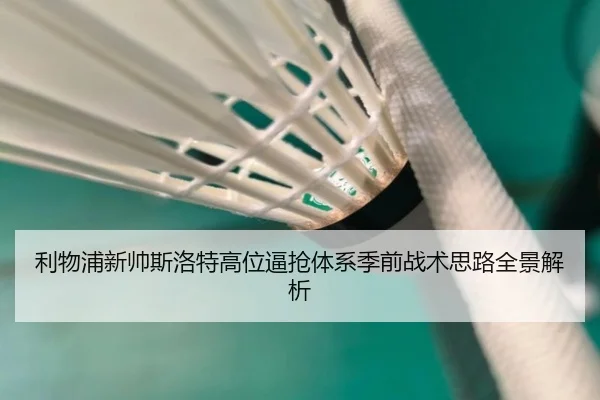 利物浦新帅斯洛特高位逼抢体系季前战术思路全景解析
