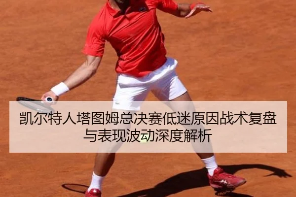 凯尔特人塔图姆总决赛低迷原因战术复盘与表现波动深度解析