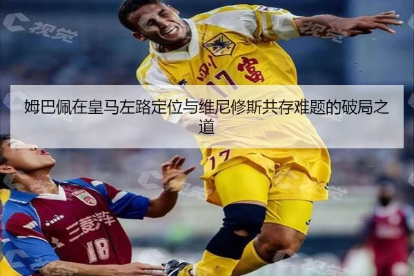 姆巴佩在皇马左路定位与维尼修斯共存难题的破局之道