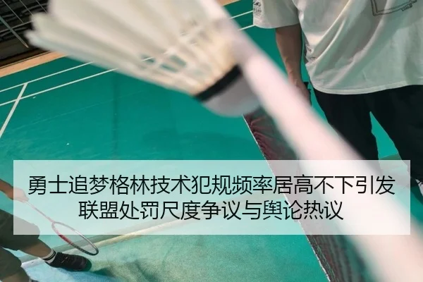 勇士追梦格林技术犯规频率居高不下引发联盟处罚尺度争议与舆论热议