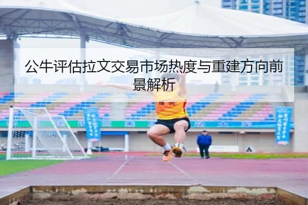 公牛评估拉文交易市场热度与重建方向前景解析