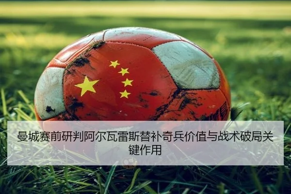 曼城赛前研判阿尔瓦雷斯替补奇兵价值与战术破局关键作用