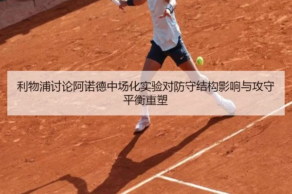 利物浦讨论阿诺德中场化实验对防守结构影响与攻守平衡重塑