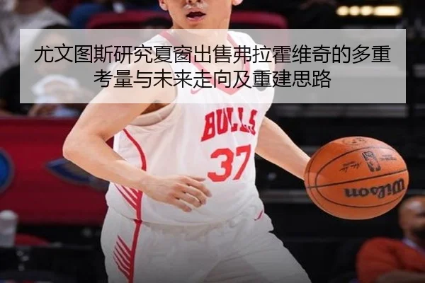尤文图斯研究夏窗出售弗拉霍维奇的多重考量与未来走向及重建思路