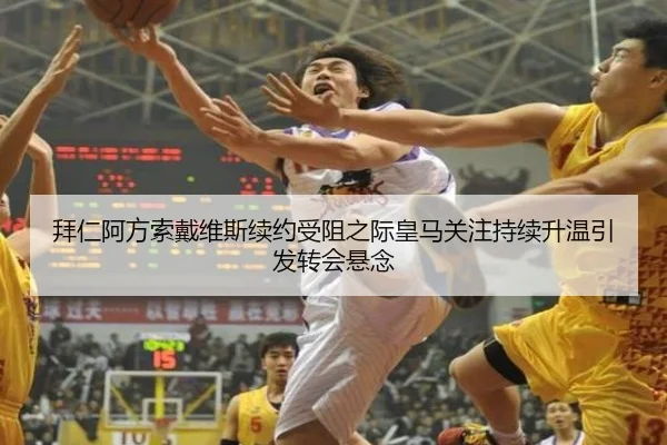 拜仁阿方索戴维斯续约受阻之际皇马关注持续升温引发转会悬念