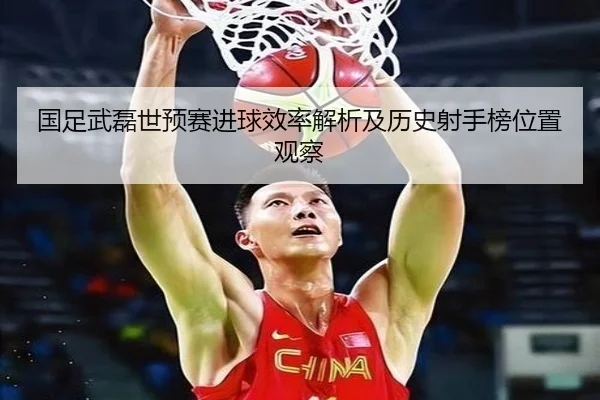 国足武磊世预赛进球效率解析及历史射手榜位置观察