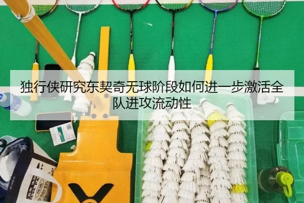 独行侠研究东契奇无球阶段如何进一步激活全队进攻流动性