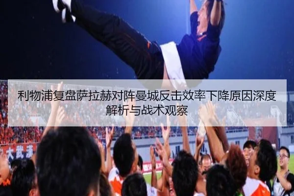 利物浦复盘萨拉赫对阵曼城反击效率下降原因深度解析与战术观察