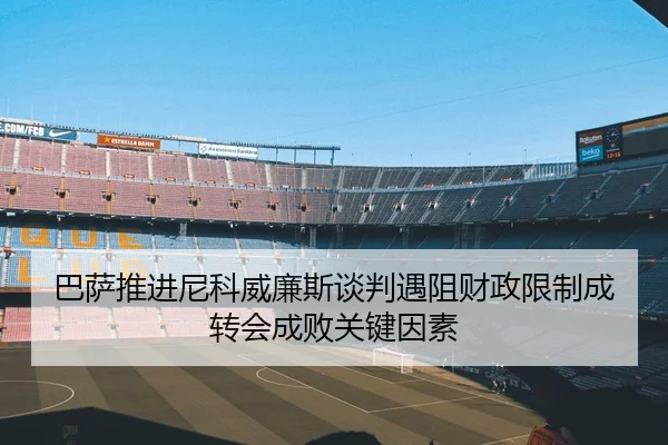 巴萨推进尼科威廉斯谈判遇阻财政限制成转会成败关键因素