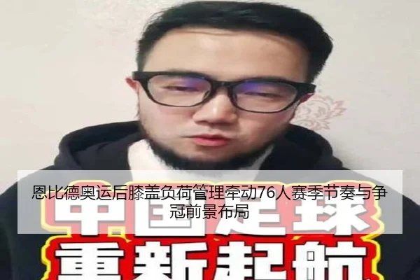 恩比德奥运后膝盖负荷管理牵动76人赛季节奏与争冠前景布局