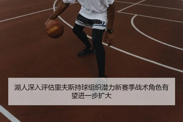 湖人深入评估里夫斯持球组织潜力新赛季战术角色有望进一步扩大