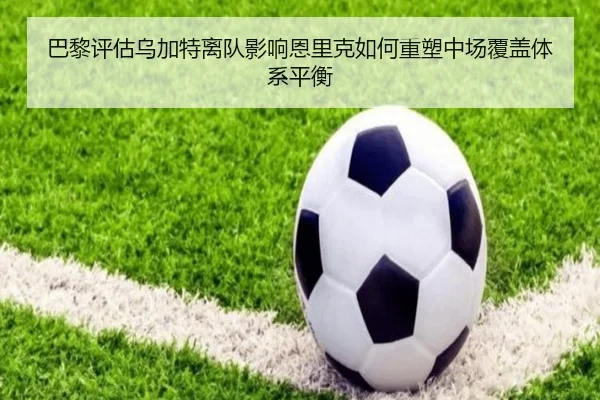 巴黎评估乌加特离队影响恩里克如何重塑中场覆盖体系平衡