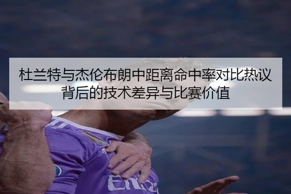 杜兰特与杰伦布朗中距离命中率对比热议背后的技术差异与比赛价值
