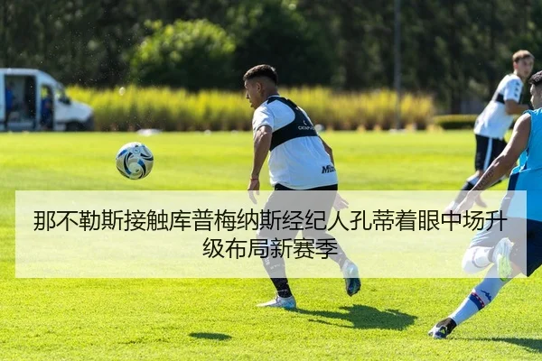 那不勒斯接触库普梅纳斯经纪人孔蒂着眼中场升级布局新赛季