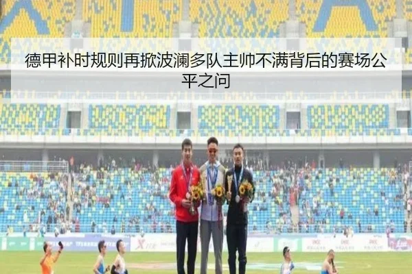 德甲补时规则再掀波澜多队主帅不满背后的赛场公平之问